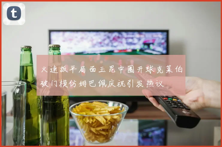 火速扳平局面玉昆中圈开球克莱伯破门模仿姆巴佩庆祝引发热议