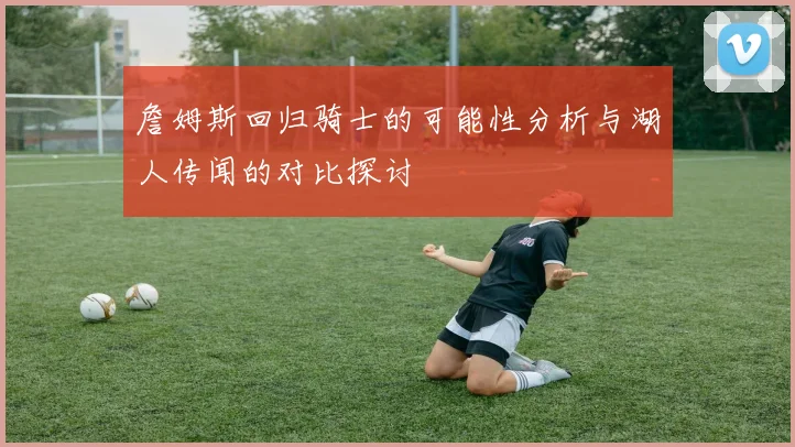 詹姆斯回归骑士的可能性分析与湖人传闻的对比探讨